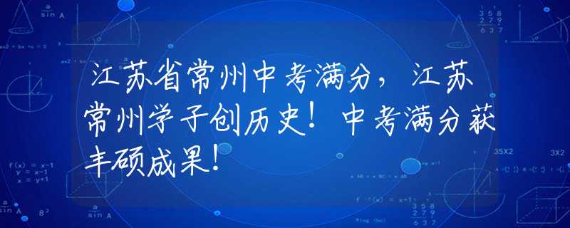 江蘇省常州中考滿分，江蘇常州學子創(chuàng)歷史！中考滿分獲豐碩成果！