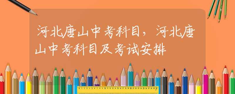 河北唐山中考科目，河北唐山中考科目及考試安排