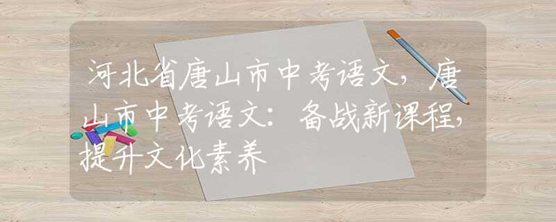 河北省唐山市中考語文，唐山市中考語文：備戰(zhàn)新課程，提升文化素養(yǎng)