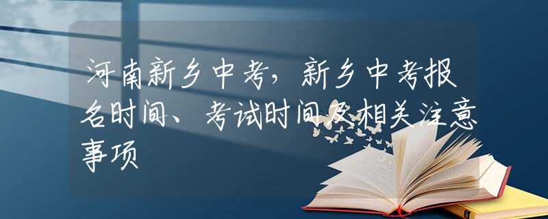 河南新鄉(xiāng)中考，新鄉(xiāng)中考報(bào)名時(shí)間、考試時(shí)間及相關(guān)注意事項(xiàng)