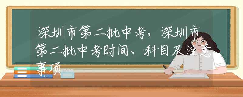 深圳市第二批中考，深圳市第二批中考時間、科目及注意事項