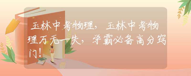 玉林中考物理，玉林中考物理萬(wàn)無(wú)一失，學(xué)霸必備高分竅門(mén)！