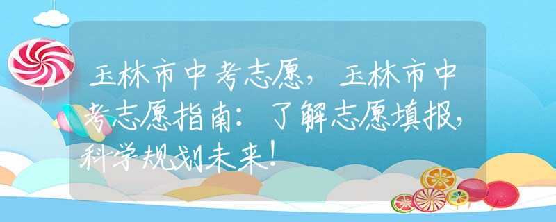 玉林市中考志愿，玉林市中考志愿指南：了解志愿填報(bào)，科學(xué)規(guī)劃未來！