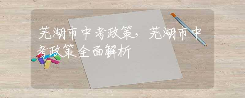 蕪湖市中考政策，蕪湖市中考政策全面解析