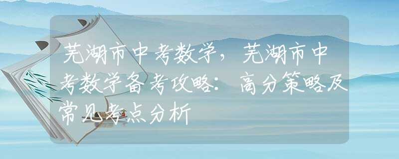 蕪湖市中考數學，蕪湖市中考數學備考攻略：高分策略及常見考點分析