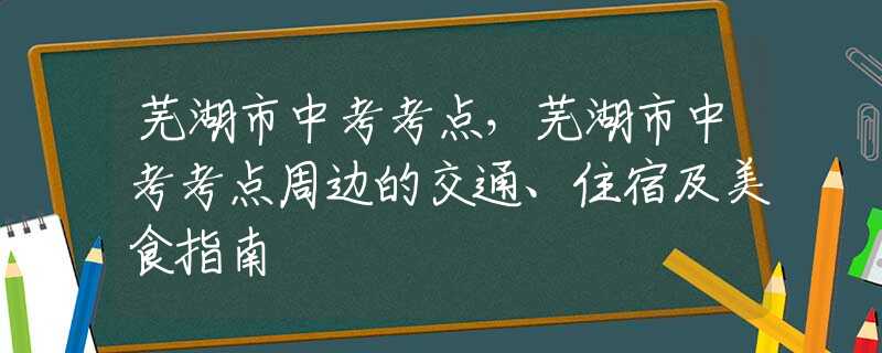 蕪湖市中考考點，蕪湖市中考考點周邊的交通、住宿及美食指南