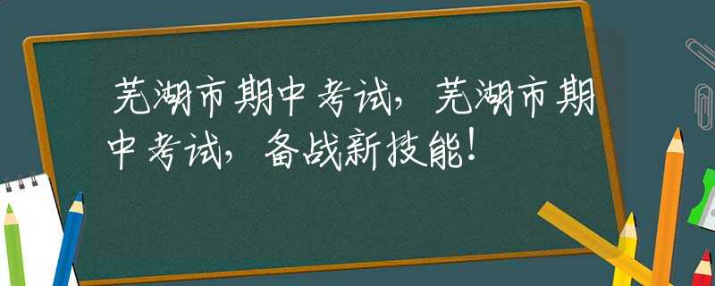 蕪湖市期中考試，蕪湖市期中考試，備戰(zhàn)新技能！