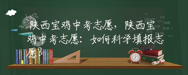 陜西寶雞中考志愿，陜西寶雞中考志愿：如何科學(xué)填報(bào)志愿？