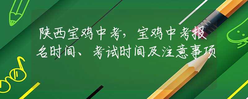 陜西寶雞中考，寶雞中考報(bào)名時(shí)間、考試時(shí)間及注意事項(xiàng)