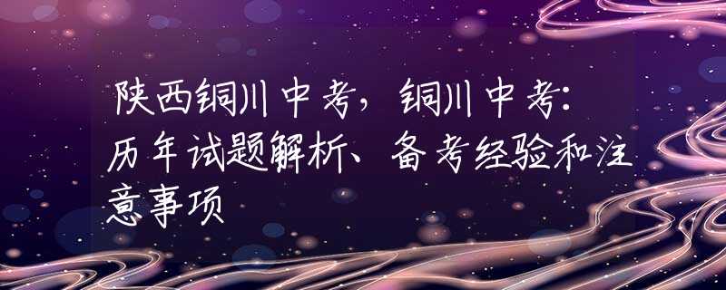 陜西銅川中考，銅川中考：歷年試題解析、備考經(jīng)驗(yàn)和注意事項(xiàng)