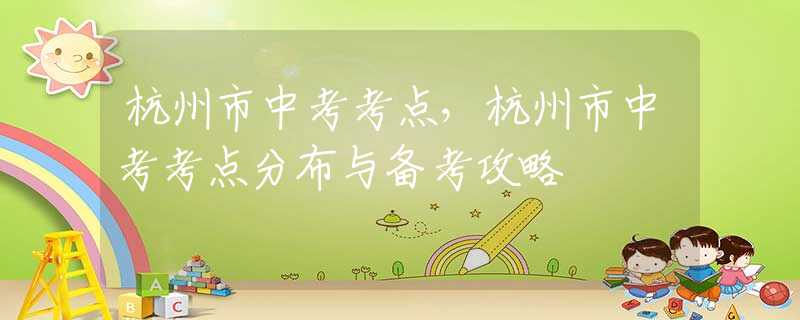 杭州市中考考點(diǎn)，杭州市中考考點(diǎn)分布與備考攻略
