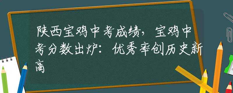 陜西寶雞中考成績，寶雞中考分?jǐn)?shù)出爐：優(yōu)秀率創(chuàng)歷史新高