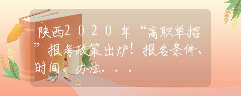 陜西2020年“高職單招”報考政策出爐！報名條件、時間、辦法...