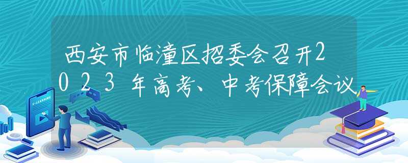 西安市臨潼區(qū)招委會召開2023年高考、中考保障會議