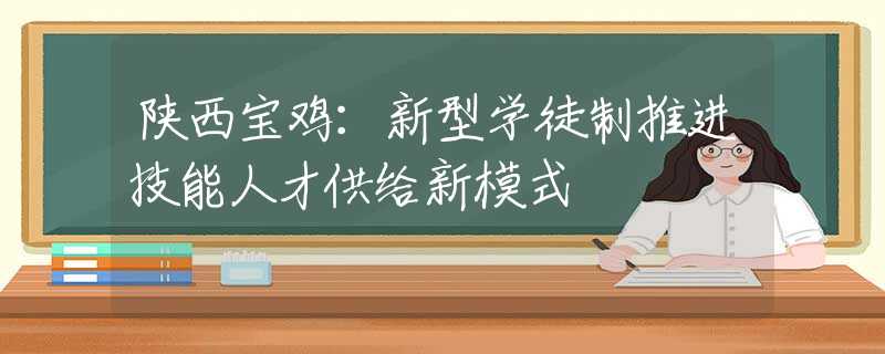 陜西寶雞：新型學(xué)徒制推進(jìn)技能人才供給新模式