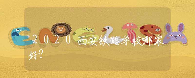 2020西安鐵路學(xué)校哪家好?