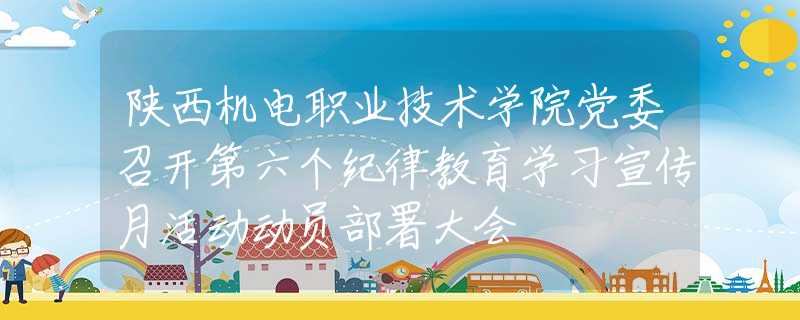 陜西機(jī)電職業(yè)技術(shù)學(xué)院黨委召開第六個(gè)紀(jì)律教育學(xué)習(xí)宣傳月活動(dòng)動(dòng)員部署大會(huì)