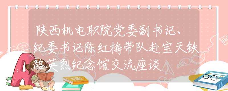 陜西機電職院黨委副書記、紀(jì)委書記陳紅梅帶隊赴寶天鐵路英烈紀(jì)念館交流座談