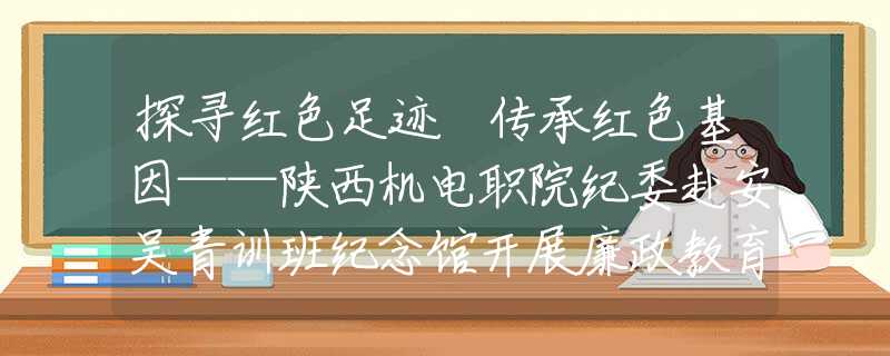 探尋紅色足跡 傳承紅色基因——陜西機(jī)電職院紀(jì)委赴安吳青訓(xùn)班紀(jì)念館開(kāi)展廉政教育實(shí)踐活動(dòng)