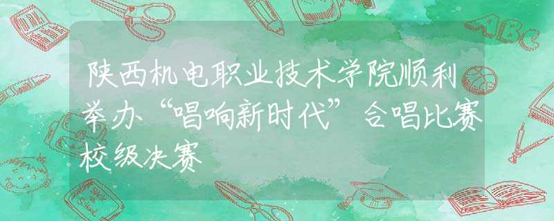 陜西機(jī)電職業(yè)技術(shù)學(xué)院順利舉辦“唱響新時(shí)代”合唱比賽校級(jí)決賽