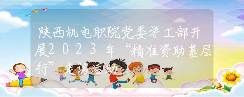 陜西機(jī)電職院黨委學(xué)工部開展2023年“精準(zhǔn)資助基層行”走訪活動(dòng)