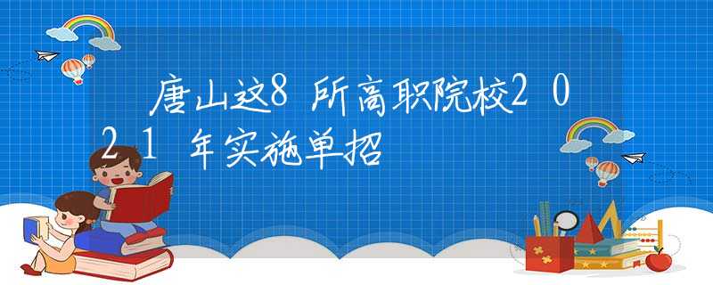 ?唐山這8所高職院校2021年實施單招