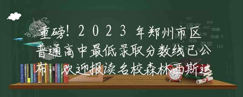 重磅！2023年鄭州市區(qū)普通高中最低錄取分?jǐn)?shù)線已公布，歡迎報讀名校森林西斯達！
