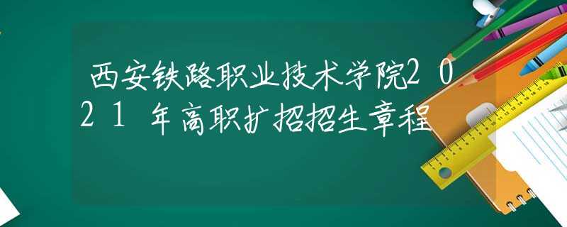 西安鐵路職業(yè)技術(shù)學(xué)院2021年高職擴(kuò)招招生章程