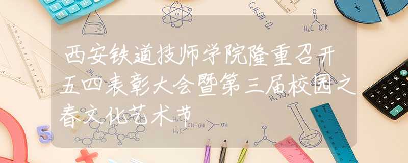 西安鐵道技師學院隆重召開五四表彰大會暨第三屆校園之春文化藝術(shù)節(jié)