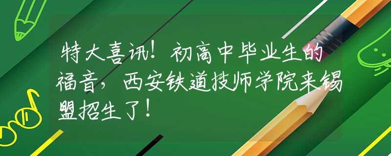 特大喜訊！初高中畢業(yè)生的福音，西安鐵道技師學(xué)院來(lái)錫盟招生了！