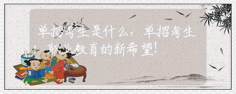 單招考生是什么，單招考生：職業(yè)教育的新希望！