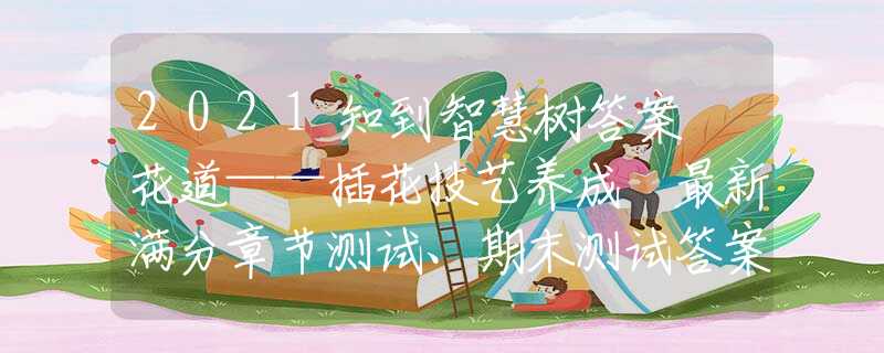 2021知到智慧樹答案 花道——插花技藝養(yǎng)成 最新滿分章節(jié)測(cè)試、期末測(cè)試答案