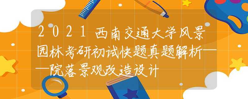 2021西南交通大學(xué)風(fēng)景園林考研初試快題真題解析——院落景觀改造設(shè)計(jì)