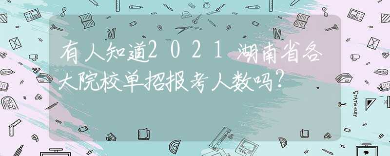 有人知道2021湖南省各大院校單招報(bào)考人數(shù)嗎？