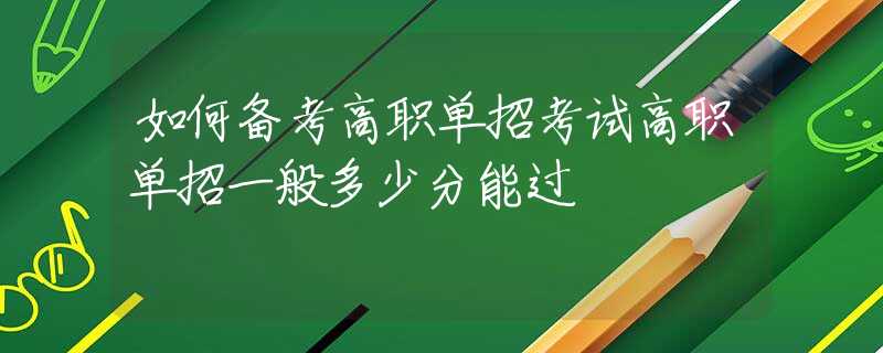 如何備考高職單招考試高職單招一般多少分能過(guò)