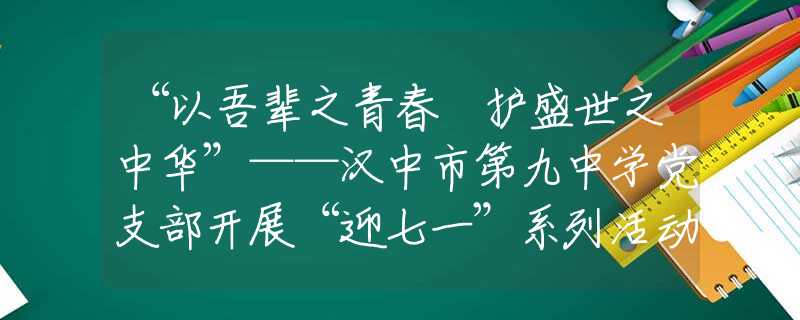 “以吾輩之青春 護(hù)盛世之中華”——漢中市第九中學(xué)黨支部開展“迎七一”系列活動(dòng)