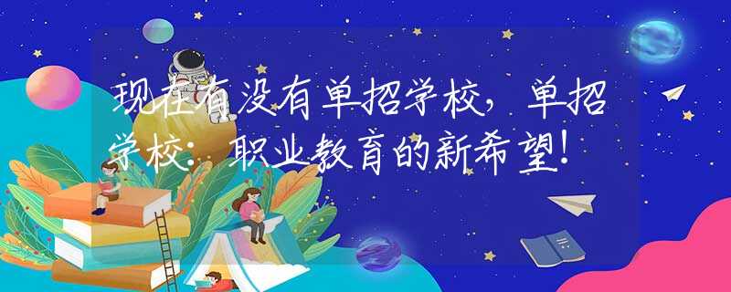 現(xiàn)在有沒有單招學(xué)校，單招學(xué)校：職業(yè)教育的新希望！