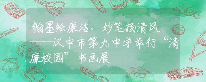 翰墨繪廉潔，妙筆揚(yáng)清風(fēng) ——漢中市第九中學(xué)舉行“清廉校園”書畫展