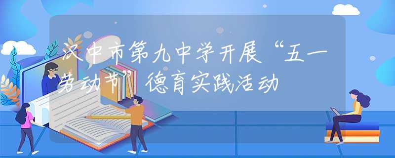 漢中市第九中學(xué)開(kāi)展“五一勞動(dòng)節(jié)”德育實(shí)踐活動(dòng)