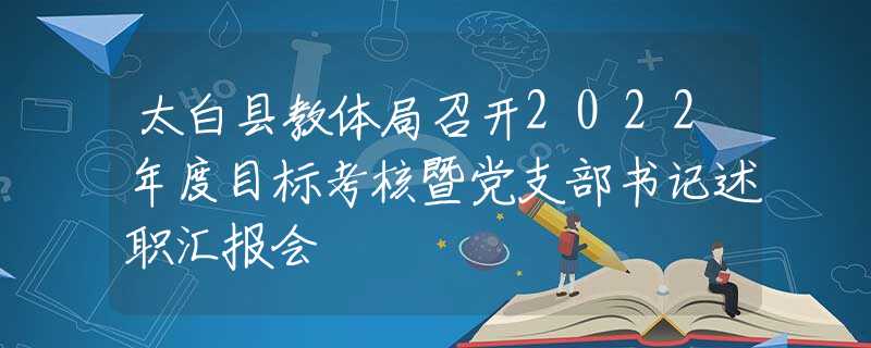 太白縣教體局召開2022年度目標(biāo)考核暨黨支部書記述職匯報會