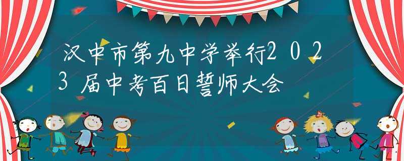 漢中市第九中學(xué)舉行2023屆中考百日誓師大會