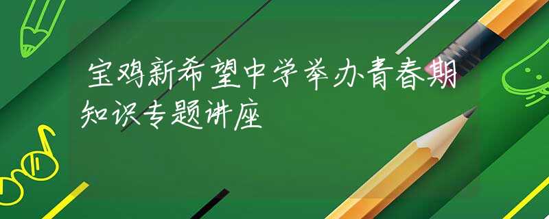寶雞新希望中學(xué)舉辦青春期知識專題講座