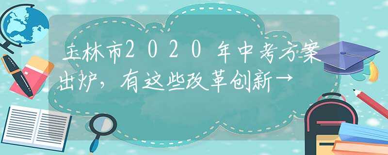 玉林市2020年中考方案出爐，有這些改革創(chuàng)新→