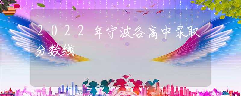 2022年寧波各高中錄取分?jǐn)?shù)線