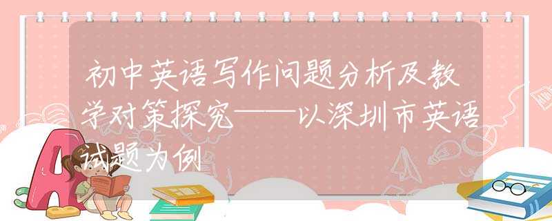 初中英語(yǔ)寫(xiě)作問(wèn)題分析及教學(xué)對(duì)策探究——以深圳市英語(yǔ)試題為例