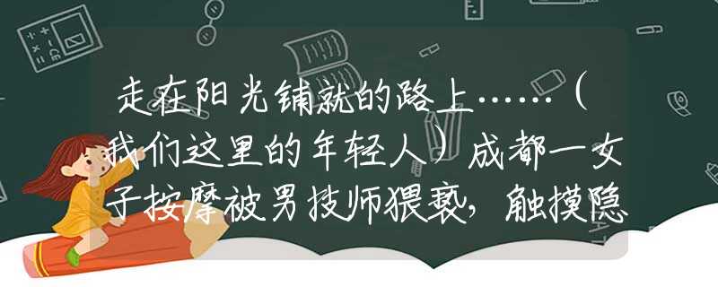走在陽光鋪就的路上……（我們這里的年輕人）成都一女子按摩被男技師猥褻，觸摸隱私部位，另一美女遭遇更恐怖