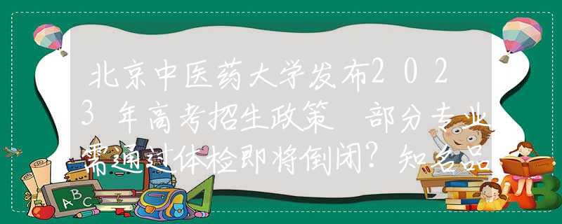 北京中醫(yī)藥大學發(fā)布2023年高考招生政策 部分專業(yè)需通過體檢即將倒閉？知名品牌緊急回應(yīng)！