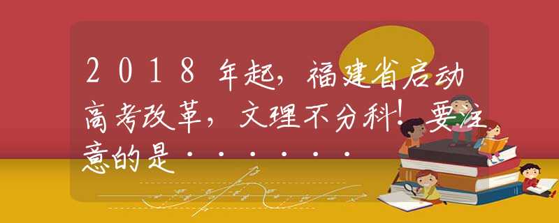 2018年起，福建省啟動高考改革，文理不分科！要注意的是······