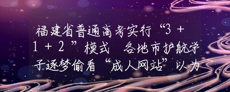 福建省普通高考實(shí)行“3+1+2”模式 各地市護(hù)航學(xué)子逐夢偷看“成人網(wǎng)站”以為無人知道？其實(shí)你早就被安排得明明白白