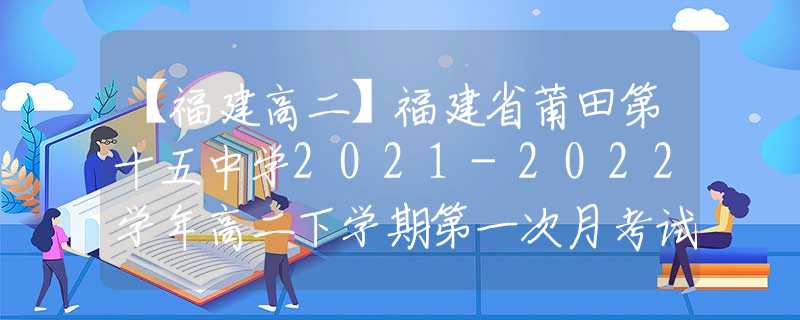 【福建高二】福建省莆田第十五中學(xué)2021-2022學(xué)年高二下學(xué)期第一次月考試題